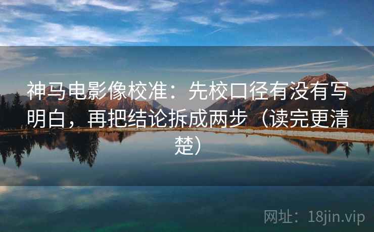 神马电影像校准:先校口径有没有写明白,再把结论拆成两步(读完更清楚) 神马电影像校准:先校口径有没有写明白,再把结论拆成两步(读完更清楚)