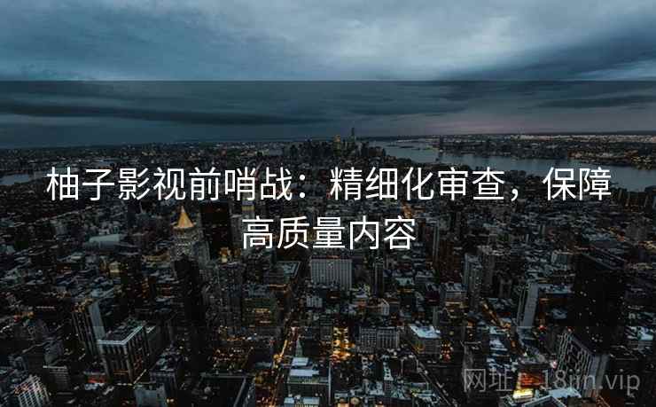 柚子影视前哨战：精细化审查，保障高质量内容