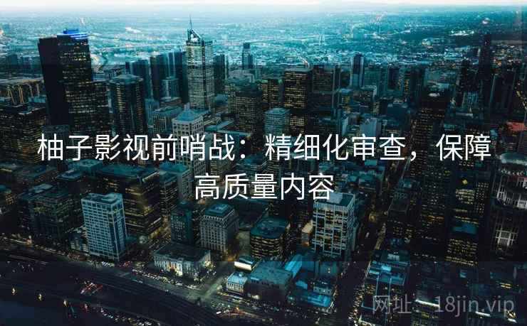 柚子影视前哨战：精细化审查，保障高质量内容