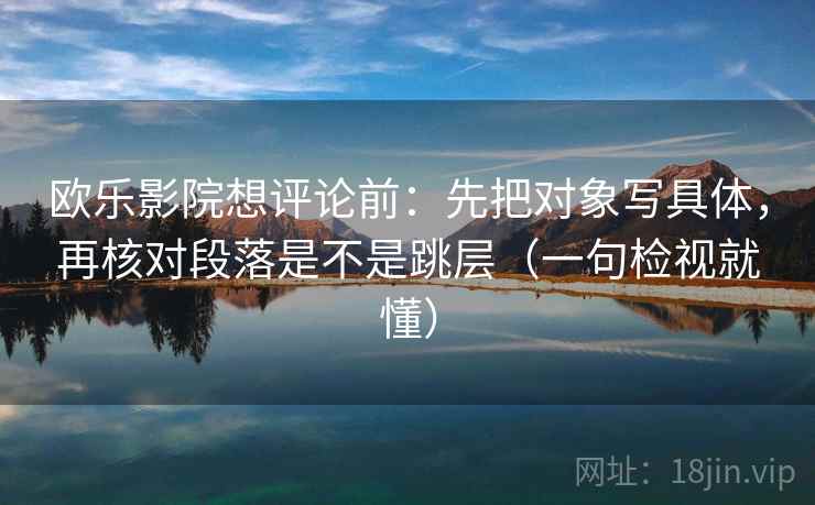欧乐影院想评论前:先把对象写具体,再核对段落是不是跳层(一句检视就懂) 欧乐影院想评论前:先把对象写具体,再核对段落是不是跳层(一句检视就懂)