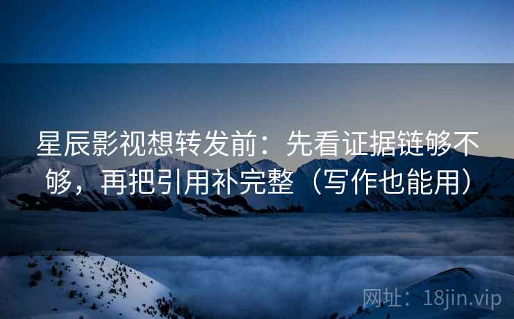 星辰影视想转发前:先看证据链够不够,再把引用补完整(写作也能用) 星辰影视想转发前:先看证据链够不够,再把引用补完整(写作也能用)