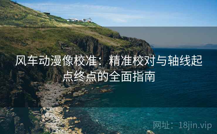 风车动漫像校准：精准校对与轴线起点终点的全面指南
