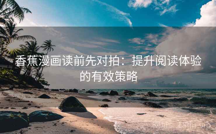 香蕉漫画读前先对拍:提升阅读体验的有效策略 香蕉漫画读前先对拍:提升阅读体验的有效策略
