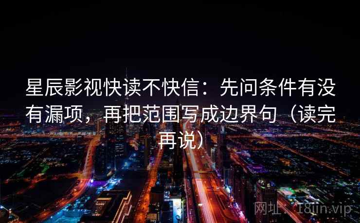 星辰影视快读不快信:先问条件有没有漏项,再把范围写成边界句(读完再说) 星辰影视快读不快信:先问条件有没有漏项,再把范围写成边界句(读完再说)