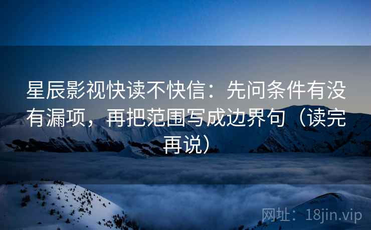 星辰影视快读不快信:先问条件有没有漏项,再把范围写成边界句(读完再说) 星辰影视快读不快信:先问条件有没有漏项,再把范围写成边界句(读完再说)
