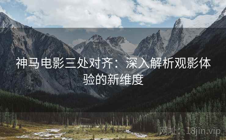 神马电影三处对齐:深入解析观影体验的新维度 神马电影三处对齐:深入解析观影体验的新维度