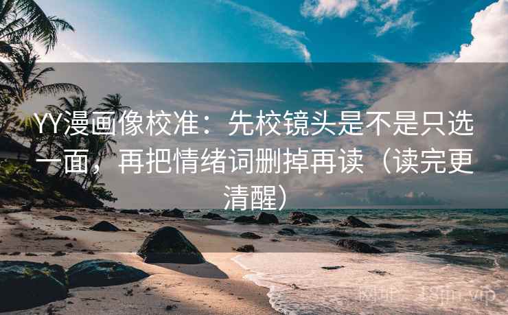 YY漫画像校准：先校镜头是不是只选一面，再把情绪词删掉再读（读完更清醒）