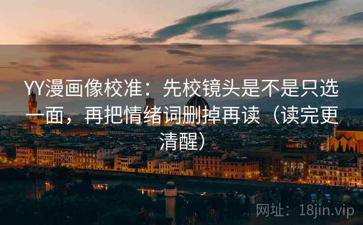 YY漫画像校准：先校镜头是不是只选一面，再把情绪词删掉再读（读完更清醒）