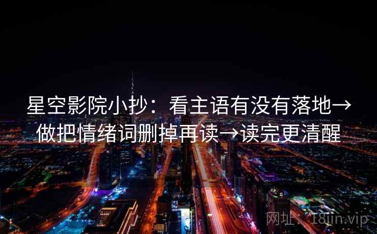 星空影院小抄：看主语有没有落地→做把情绪词删掉再读→读完更清醒