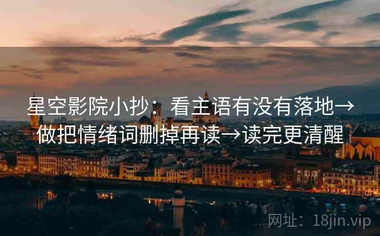 星空影院小抄：看主语有没有落地→做把情绪词删掉再读→读完更清醒